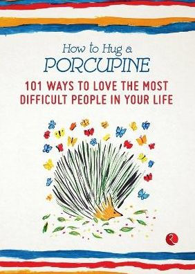 How to Hug a Porcupine: 101 Ways to Love the Most Difficult People in Your Life