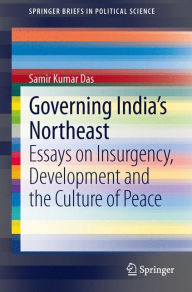 Title: Governing India's Northeast: Essays on Insurgency, Development and the Culture of Peace, Author: Samir Kumar Das