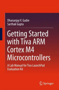 Title: Getting Started with Tiva ARM Cortex M4 Microcontrollers: A Lab Manual for Tiva LaunchPad Evaluation Kit, Author: Dhananjay V. Gadre