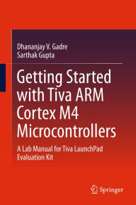 Title: Getting Started with Tiva ARM Cortex M4 Microcontrollers: A Lab Manual for Tiva LaunchPad Evaluation Kit, Author: Dhananjay V. Gadre