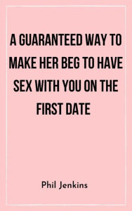 Title: A Guaranteed Way to Make Her Beg to Have Sex with You On the First Date, Author: Phil Jenkins