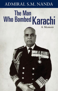 Title: The Man Who Bombed Karachi: A Memoir, Author: Admiral S.M. Nanda