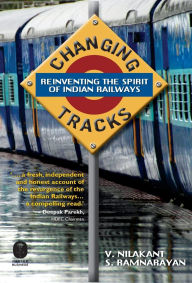 Title: Changing Tracks: Reinviting The Spirit Of Indian Railway, Author: Nilakant V Ramnarayan S