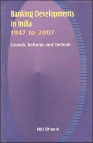 Title: Banking Developments in India, 1947 to 2007: Growth, Reforms and Outlook, Author: Niti Bhasin