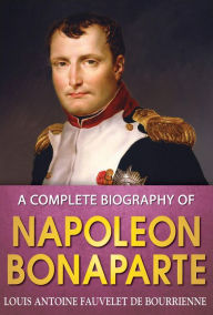 Title: A Complete Biography of Napoleon Bonaparte, Author: Louis Antoine Bourrienne