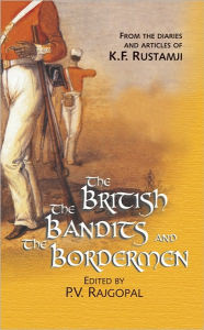 Title: The British, the Bandits and the Bordermen: From the Diaries and Articles of K.F. Rustamji, Author: P V Rajgopal