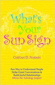 Title: What's Your Sun Sign: Fun Ways to Understand People, Strike Great Conversations & Build Joyful Relationships-Minus the Ast, Author: Chetan D. Narain