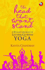 Title: The Head That Won't Stand: A Woman's Journey of Letting Go with Yoga, Author: Kavita Chandran