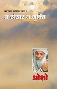 Title: Ashtavakra Mahageeta Bhag VI: Na Sansar Na Mukti (अष्टावक्र महागीता भाग-6: न संसार न मु, Author: Osho