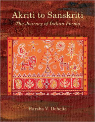 Title: Akriti to Sanskriti: The Journey of Indian Forms, Author: Harsha V. Dehejia