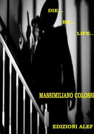 Title: Die...Be...Life..., Author: Massimiliano Colossi