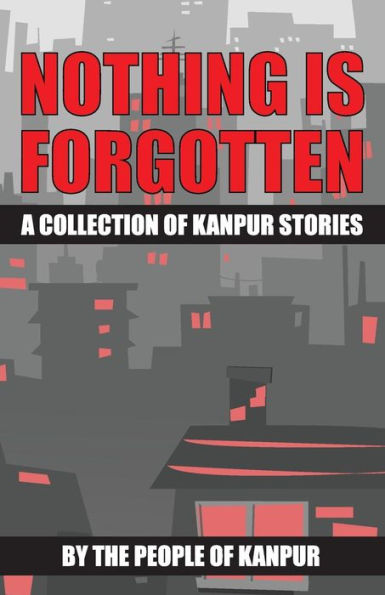 Nothing is Forgotten: A Collection of Kanpur Stories