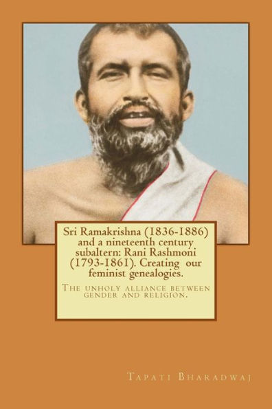 Sri Ramakrishna (1836-1886) and a nineteenth century subaltern: Rani Rashmoni (1793-1861). Creating our feminist genealogies.: The unholy alliance between gender and religion.