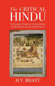 Title: The Critical Hindu: An Essential Guide to Understanding Hindu Beliefs, Rituals & Practices, Author: H V Bhatt