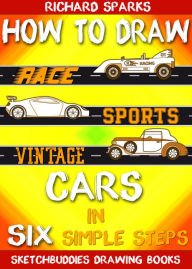 Title: How to Draw Cars in Six Simple Steps: Drawing Race Cars, Sports Cars and Vintage Cars for Beginners, Author: Richard Sparks