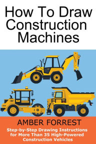 Title: Construction Machines: Step-by-Step Drawing Instructions for More Than 35 High-Powered Construction Vehicles, Author: Amber Forrest