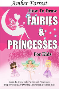 Title: How To Draw Fairies and Princesses for Kids: Learn To Draw Cute Fairies and Princesses Step-by-Step Easy Drawing Instruction Book for kids, Author: Amber Forrest