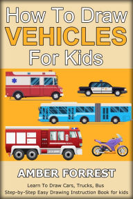 Title: How To Draw Vehicles for Kids: Learn To Draw Cars, Trucks, Bus Step-by-Step Easy Drawing Instruction Book for kids, Author: Amber Forrest