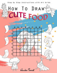 Title: How To Draw Cute Food: Step by Step Instructions with Art Grids: Drawing Super Fruits & Vegetables for Kids & Adults: A Step-by-Step Drawing and Activity Book for Kids to Learn to Draw Cute Stuff, Author: Amber Forrest