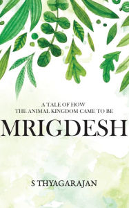 Title: Mrigdesh: A Tale of How The Animal Kingdom Came To Be, Author: S Thyagarajan