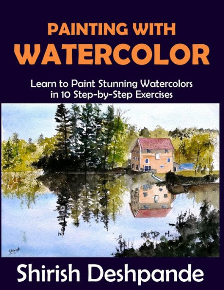 Painting with Watercolor: Learn To Paint Stunning Watercolors 10 Step-By-Step Exercises