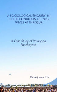 Title: A SOCIOLOGICAL ENQUIRY IN TO THE CONDITION OF NRI's WIVES AT THRISSUR: A Case Study of Valappad Panchayath, Author: Dr.RAJASREE E R