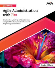 Title: Ultimate Agile Administration with Jira: Solutions for Agile Project Administration Using Dashboards, Automation Rules, and Plugin Integration with Jira, Author: Yogita Chhaya