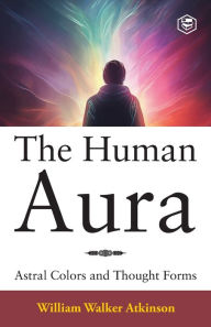 Title: The Human Aura: Astral Colors and Thought Forms, Author: William Walker Atkinson