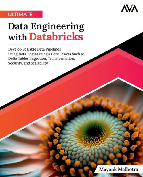 Ultimate Data Engineering with Databricks: Develop Scalable Data Pipelines Using Data Engineering's Core Tenets Such as Delta Tables, Ingestion, Transformation, Security, and Scalability