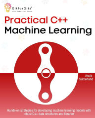 Title: Practical C++ Machine Learning: Hands-on strategies for developing simple machine learning models using C++ data structures and libraries, Author: Anais Sutherland