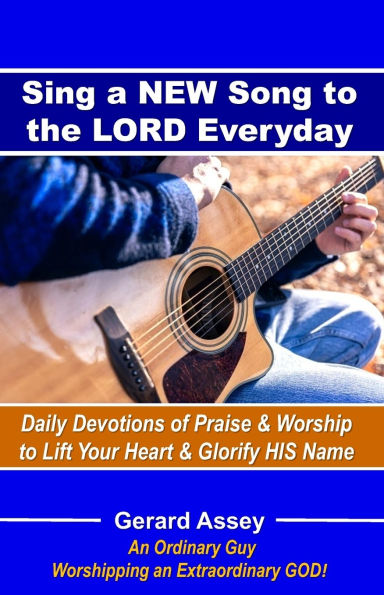 Sing a NEW Song to the LORD Everyday: Daily Devotions of Praise & Worship to Lift Your Heart & Glorify HIS Name: #DailyDevotionsForPraiseAndWorship #SingANewSongToTheLord #Praise&WorshipDevotional