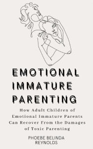 Title: Emotional Immature Parenting: How Adult Children of Emotional Immature Parents Can Recover From the Damages of Toxic Parenting, Author: Phoebe Belinda Reynolds