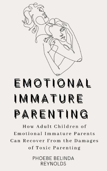 Emotional Immature Parenting: How Adult Children of Emotional Immature Parents Can Recover From the Damages of Toxic Parenting