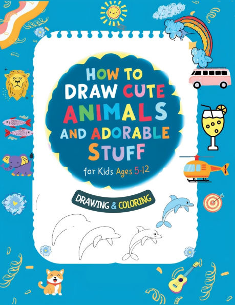 How To Draw Cute Animals And Adorable Stuff for kids 5-12: Draw And Color