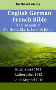 Title: English German French Bible - The Gospels V - Matthew, Mark, Luke & John: King James 1611 - Lutherbibel 1912 - Louis Segond 1910, Author: TruthBeTold Ministry