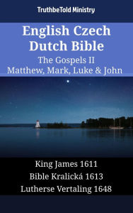 Title: English Czech Dutch Bible - The Gospels II - Matthew, Mark, Luke & John: King James 1611 - Bible Kralická 1613 - Lutherse Vertaling 1648, Author: TruthBeTold Ministry
