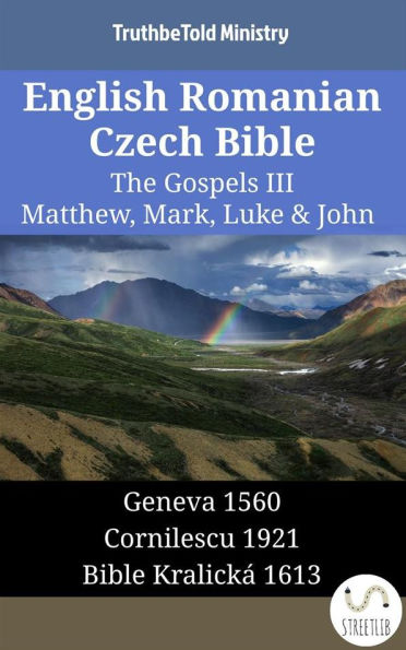 English Romanian Czech Bible - The Gospels III - Matthew, Mark, Luke & John: Geneva 1560 - Cornilescu 1921 - Bible Kralick 1613