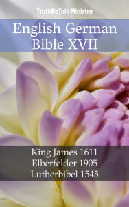 Title: English German Bible XVII: King James 1611 - Elberfelder 1905 - Lutherbibel 1545, Author: TruthBeTold Ministry