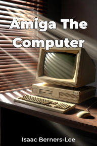 Title: Amiga The Computer, Author: Isaac Berners-Lee