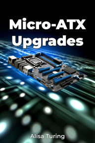 Title: Micro-ATX Upgrades, Author: Alisa Turing