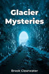 Title: Glacier Mysteries, Author: Brook Clearwater