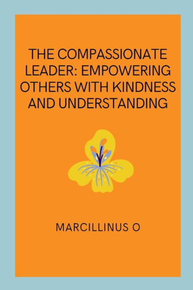 The Compassionate Leader: Empowering Others with Kindness and Understanding