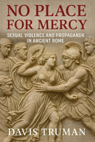 Title: No Place for Mercy: Sexual Violence and Propaganda in Ancient Rome, Author: Davis Truman