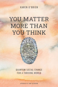 Title: You Matter More Than You Think: Quantum Social Change for a Thriving World, Author: Karen O'Brien