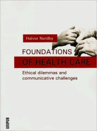 Title: Foundations of Health Care: Ethical Dilemmas and Communicative Challenges, Author: Halvor Nordby