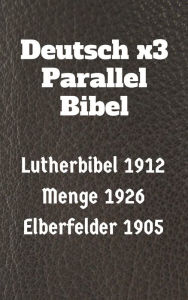 Title: Deutsch x3 Parallel Bibel: Lutherbibel 1912 - Menge 1926 - Elberfelder 1905, Author: TruthBeTold Ministry
