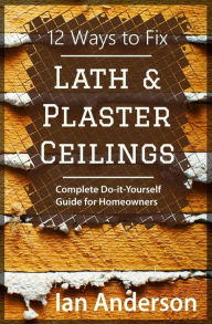 Title: 12 Ways to Fix Lath and Plaster Ceilings: Complete Do-it-Yourself Guide for Homeowners, Author: Ian Anderson