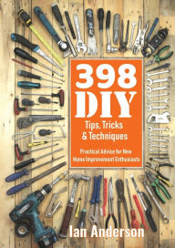 Title: 398 DIY Tips, Tricks & Techniques: Practical Advice for New Home Improvement Enthusiasts, Author: Ian Anderson
