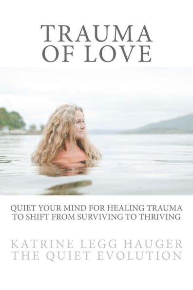 Trauma of Love: Quiet Your Mind For Healing Trauma To Shift From Surviving To Thriving