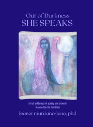 Title: Out of Darkness She Speaks: a Rich Anthology of Poetry and Artwork Inspired by the Feminine: a Rich Anthology Inspired by the Feminine, Author: Leonor Murciano-Luna